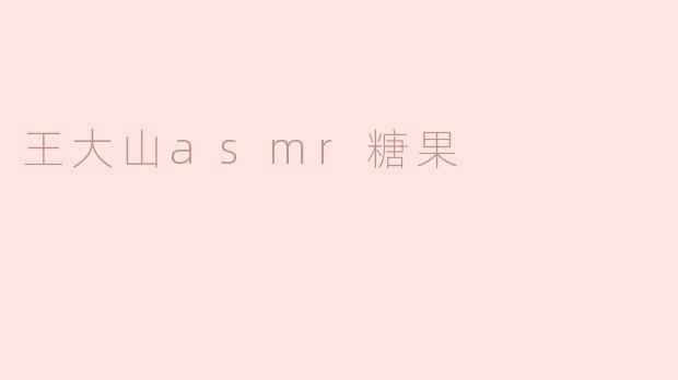 王大山的ASMR糖果：悦耳的口腔享受