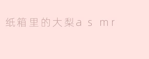 沙沙作响，唇齿留香——纸箱里的大梨ASMR
