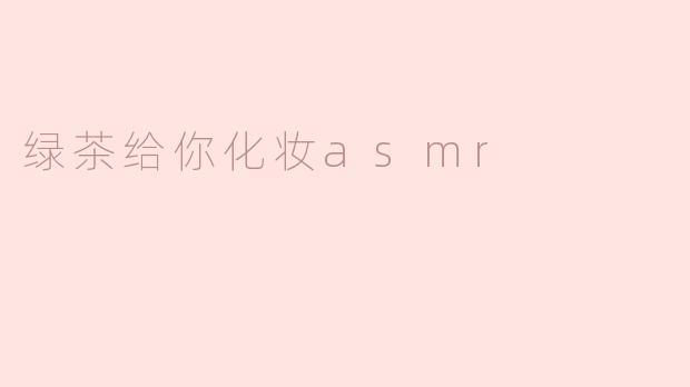 绿茶给你化妆asmr