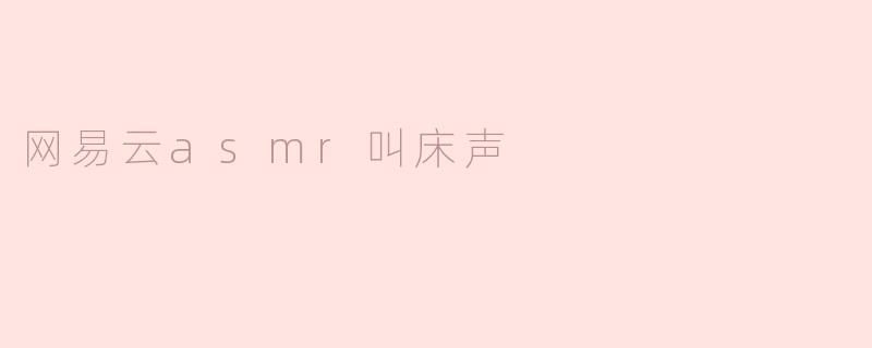 网易云上为什么会有asmr叫床声？
