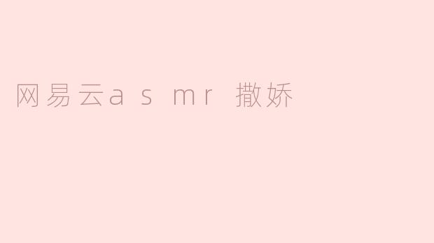 “网易云ASMRA撒娇，温柔呢喃带来的轻松愉悦”