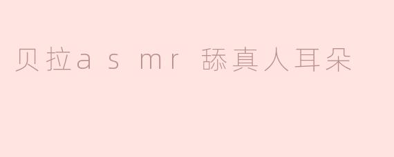 贝拉asmr舔真人耳朵是什么意思？