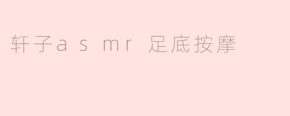 轩子asmr的足底按摩视频为什么这么受欢迎？
