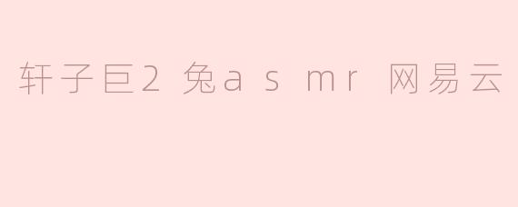 轩子巨2兔asmr网易云