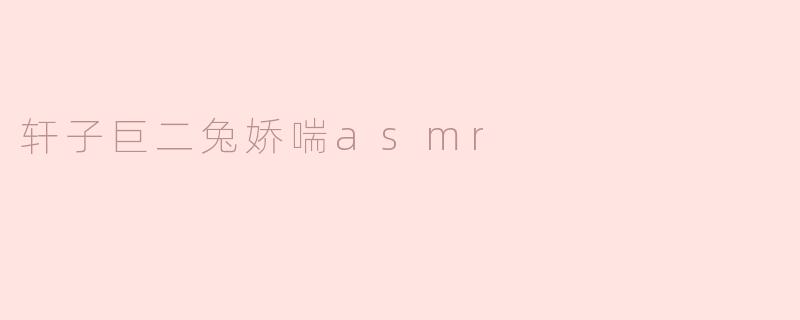 轩子巨二兔娇喘asmr