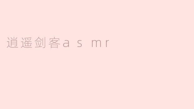 逍遥剑客asmr的视频有哪些类型？