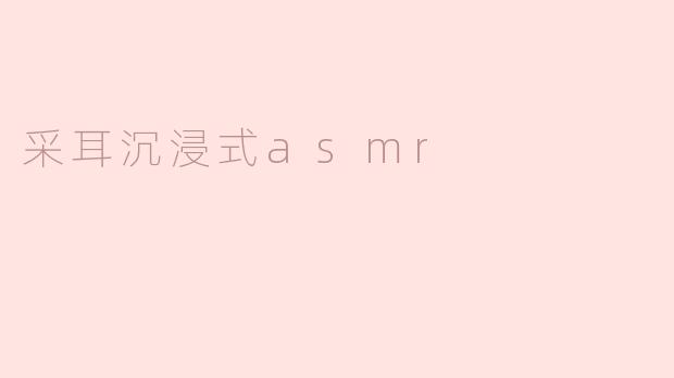 沉浸式ASMR：探索神奇的采耳体验
