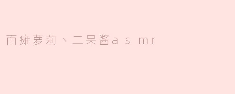 面瘫萝莉丶二呆酱asmr