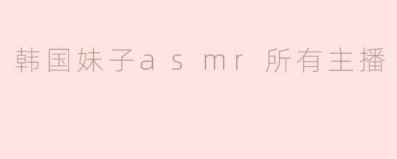 韩国妹子asmr所有主播