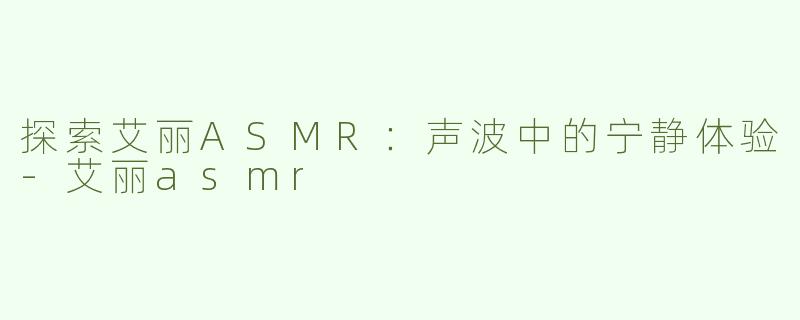 探索艾丽ASMR：声波中的宁静体验-艾丽asmr