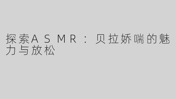 探索ASMR：贝拉娇喘的魅力与放松