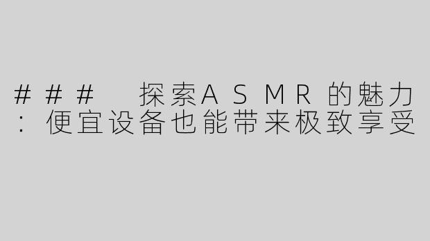 ### 探索ASMR的魅力：便宜设备也能带来极致享受