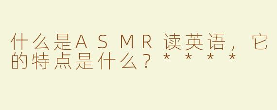 什么是ASMR读英语，它的特点是什么？****