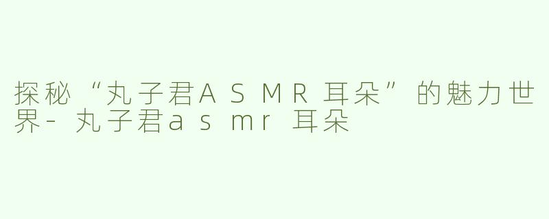 探秘“丸子君ASMR耳朵”的魅力世界