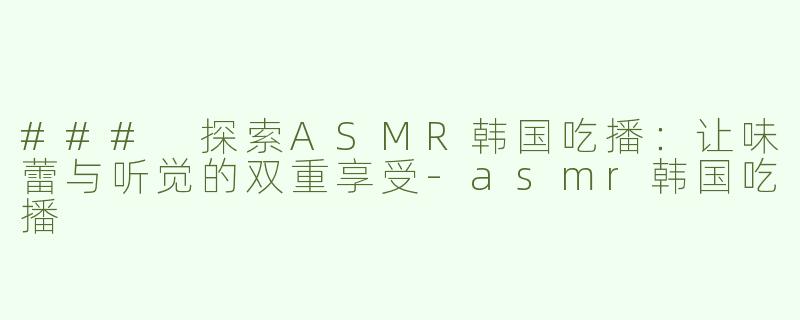 ### 探索ASMR韩国吃播：让味蕾与听觉的双重享受