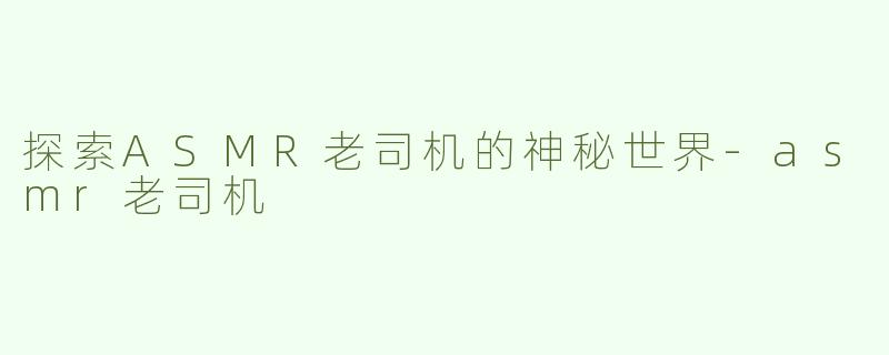 探索ASMR老司机的神秘世界