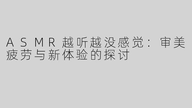 ASMR越听越没感觉：审美疲劳与新体验的探讨