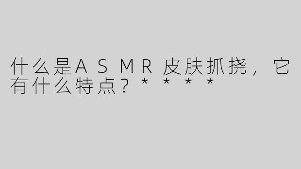 什么是ASMR皮肤抓挠，它有什么特点？****