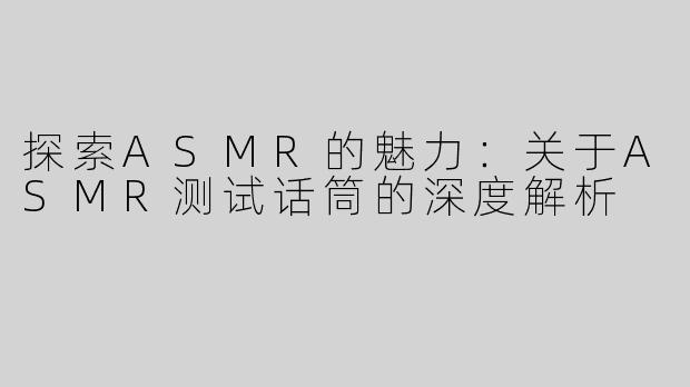 探索ASMR的魅力：关于ASMR测试话筒的深度解析