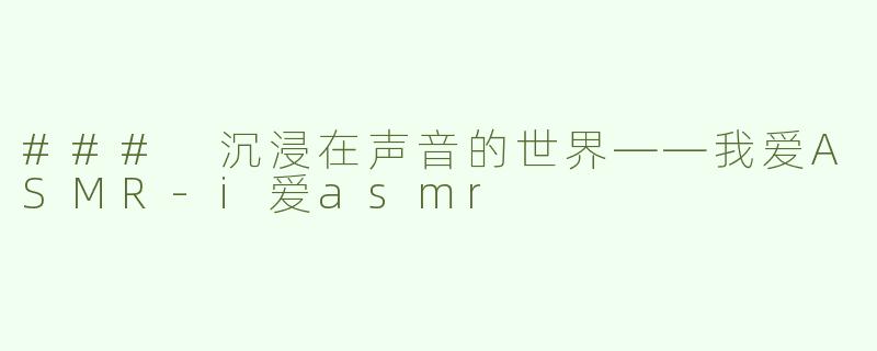 ### 沉浸在声音的世界——我爱ASMR-i爱asmr
