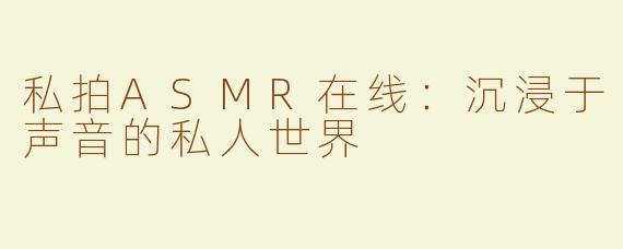 私拍ASMR在线：沉浸于声音的私人世界