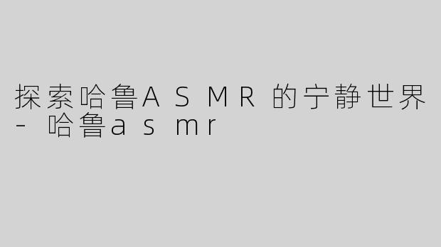 探索哈鲁ASMR的宁静世界