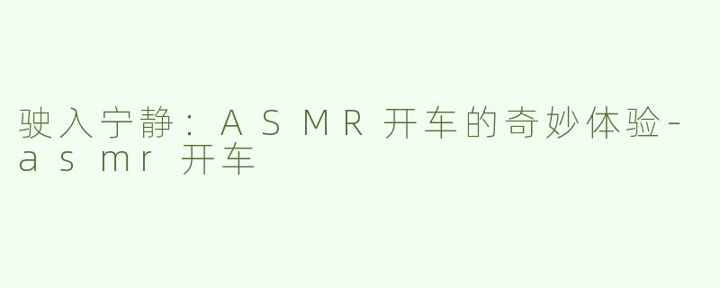 驶入宁静：ASMR开车的奇妙体验-asmr开车