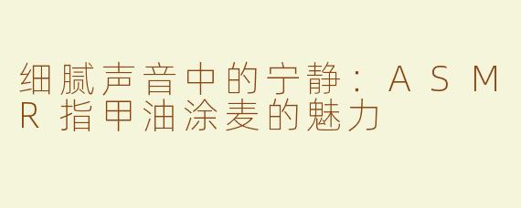 细腻声音中的宁静：ASMR指甲油涂麦的魅力
