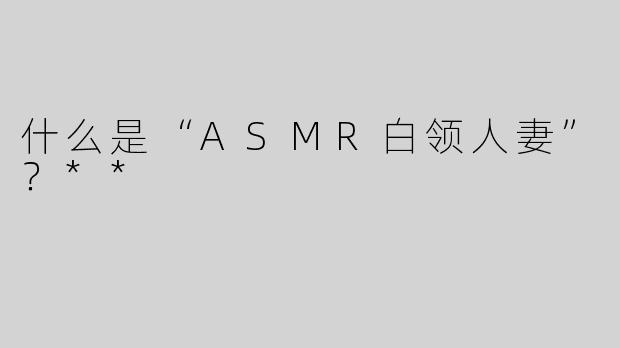 什么是“ASMR白领人妻”？**
