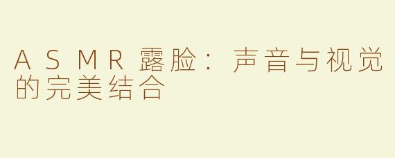 ASMR露脸：声音与视觉的完美结合