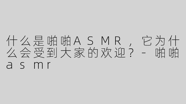 什么是啪啪ASMR，它为什么会受到大家的欢迎？