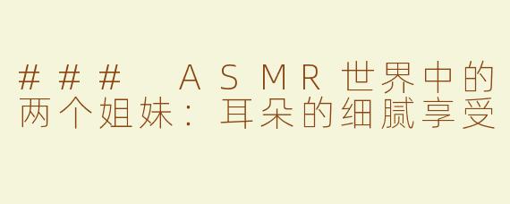 ### ASMR世界中的两个姐妹：耳朵的细腻享受