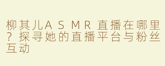 柳其儿ASMR直播在哪里？探寻她的直播平台与粉丝互动