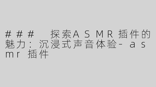 ### 探索ASMR插件的魅力：沉浸式声音体验