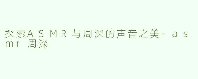探索ASMR与周深的声音之美-asmr周深