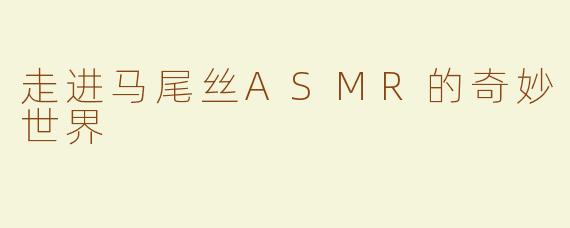 走进马尾丝ASMR的奇妙世界