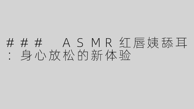 ### ASMR红唇姨舔耳：身心放松的新体验