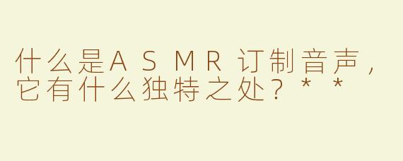 什么是ASMR订制音声，它有什么独特之处？**