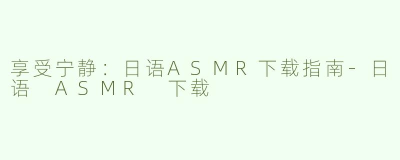 享受宁静：日语ASMR下载指南-日语 ASMR 下载