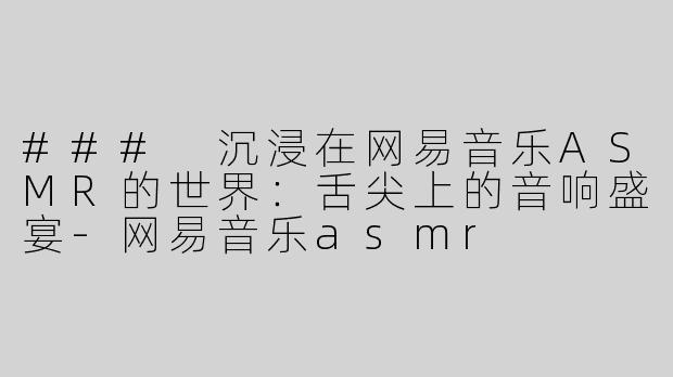 ### 沉浸在网易音乐ASMR的世界：舌尖上的音响盛宴