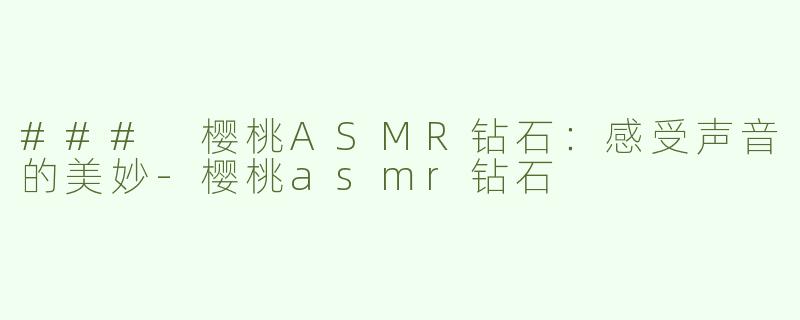 ### 樱桃ASMR钻石：感受声音的美妙-樱桃asmr钻石