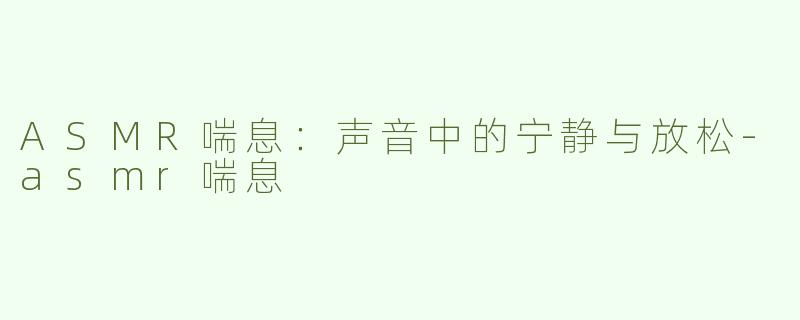 ASMR喘息：声音中的宁静与放松-asmr喘息