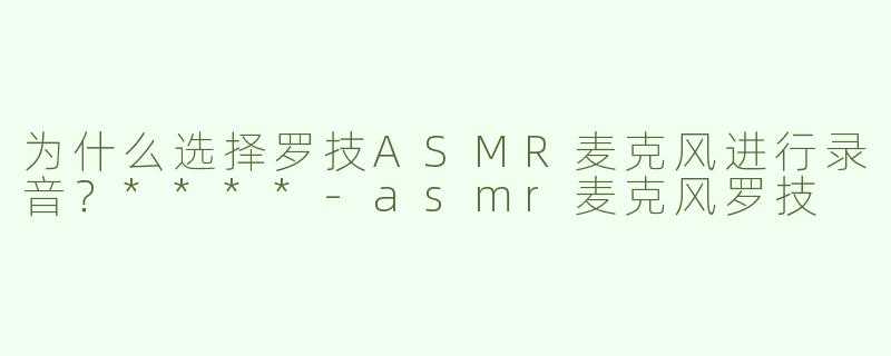 为什么选择罗技ASMR麦克风进行录音？****