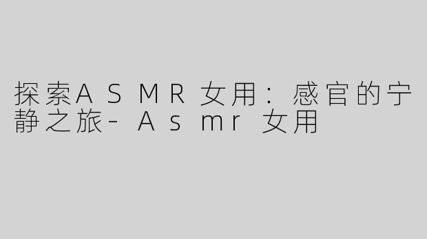 探索ASMR女用：感官的宁静之旅
