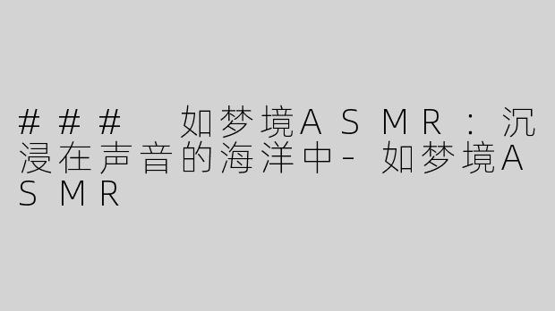 ### 如梦境ASMR：沉浸在声音的海洋中