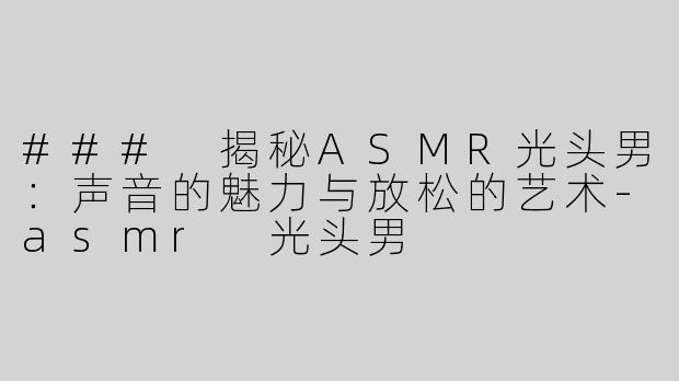 ### 揭秘ASMR光头男：声音的魅力与放松的艺术-asmr 光头男