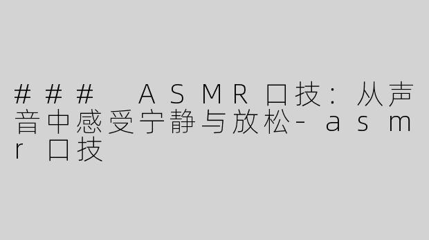 ### ASMR口技：从声音中感受宁静与放松-asmr口技
