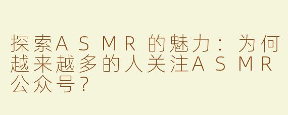 探索ASMR的魅力：为何越来越多的人关注ASMR公众号？