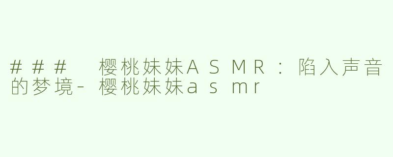 ### 樱桃妹妹ASMR：陷入声音的梦境-樱桃妹妹asmr