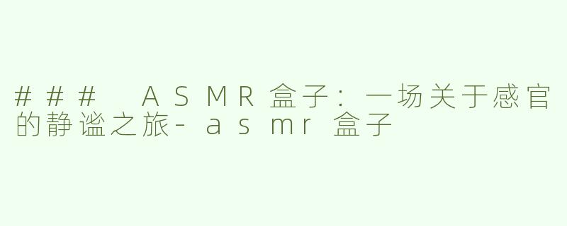 ### ASMR盒子：一场关于感官的静谧之旅-asmr盒子